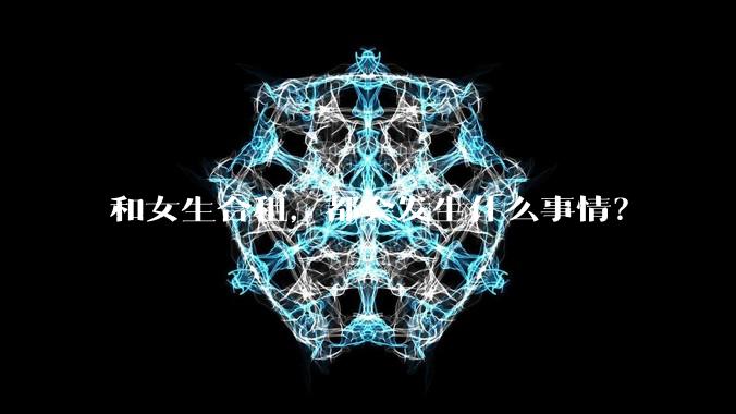 和女生合租，都会发生什么事情？