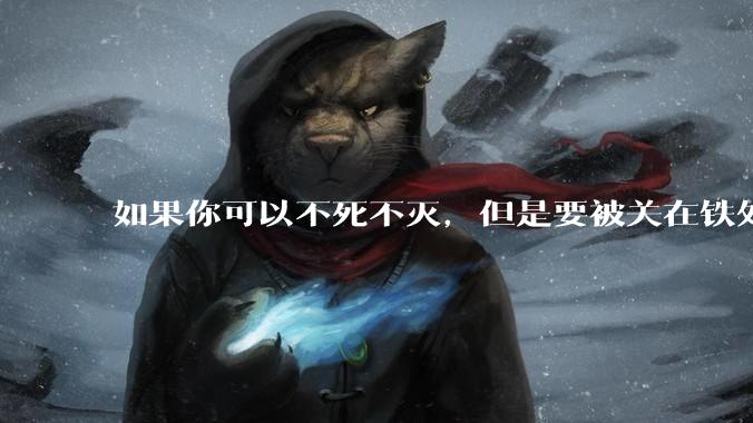 如果你可以不死不灭，但是要被关在铁处女里面被扔到海底，你愿意吗？