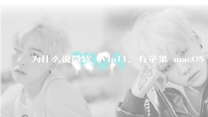 为什么说微软 Win11，有苹果 macOS 的感觉？