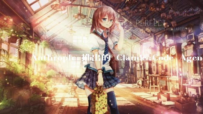 Anthropic 推出的 Claude Code Agent 有哪些亮点值得关注？