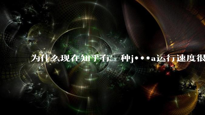 为什么现在知乎有一种j***a运行速度很慢，很吃***的论调？