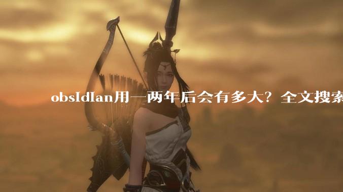 obsidian用一两年后会有多大？全文搜索还快吗？
