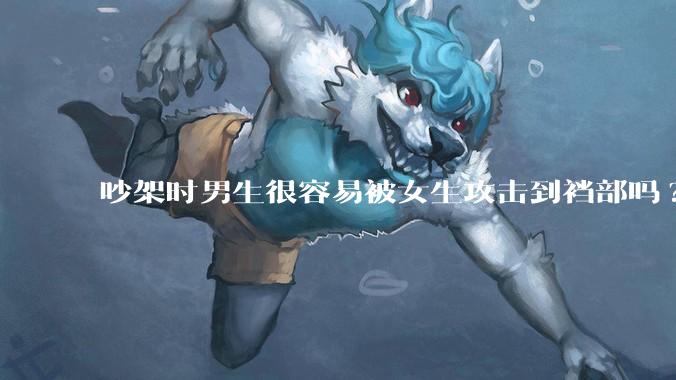 吵架时男生很容易被女生攻击到裆部吗?