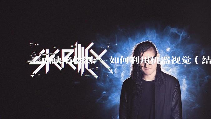 表面缺陷检测： 如何利用机器视觉（结合特定光源检测产品表面的划痕、凹坑、污渍、颜色不均等？