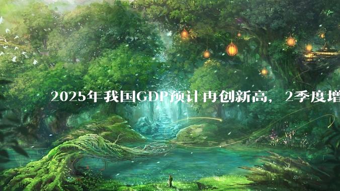2025年我国GDP预计再创新高，2季度增速或超5.3%，对此你怎么看？