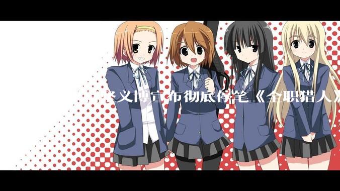 如果富坚义博宣布彻底停笔《全职猎人》并开放后续版权？