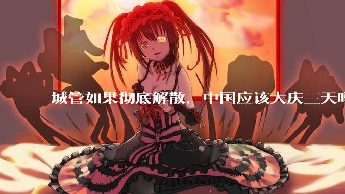 城管如果彻底解散，中国应该大庆三天吗？