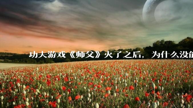 功夫游戏《师父》火了之后，为什么没能掀起做功夫题材的游戏的浪潮？