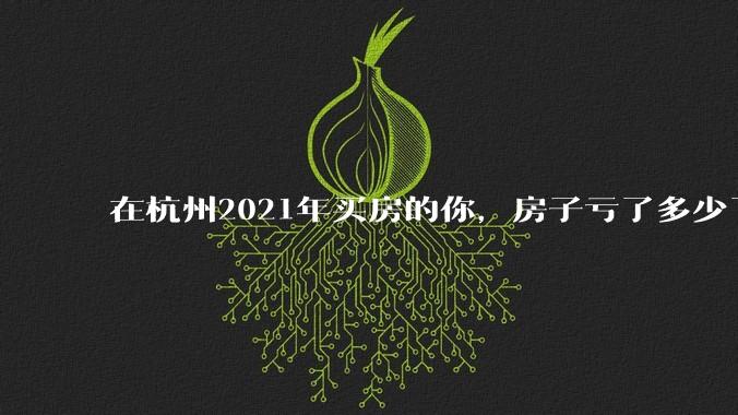 在杭州2021年买房的你，房子亏了多少了？