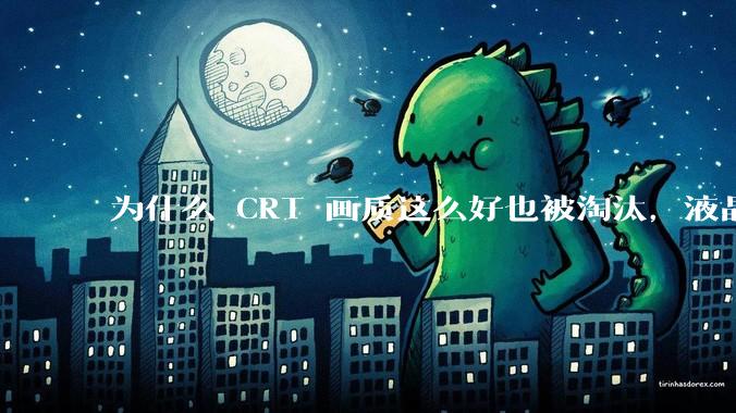 为什么 CRT 画质这么好也被淘汰，液晶反而发展的很好？