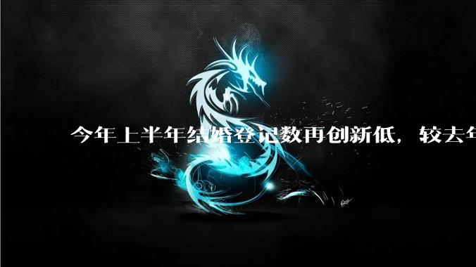 今年上半年结婚登记数再创新低，较去年同期减少 49.8 万对，如何看待这一现象？