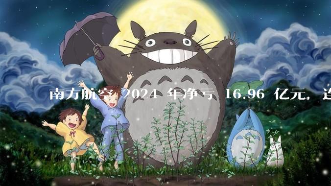 南方航空 2024 年净亏 16.96 亿元，连续 5 年亏损，如此难盈利的民航，商业模有哪些缺点？