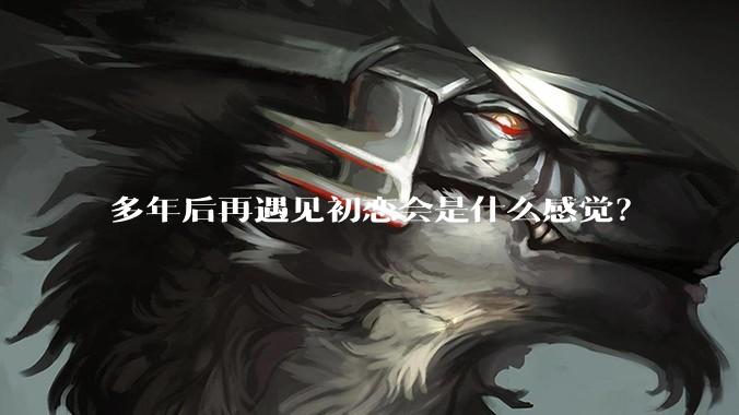 多年后再遇见初恋会是什么感觉？