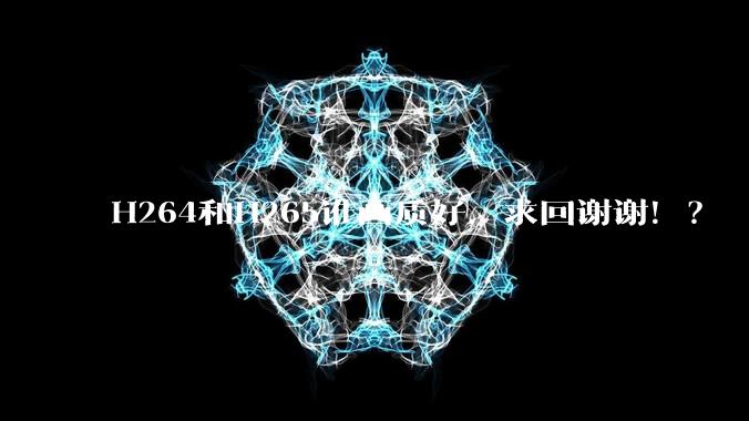 H264和H265谁画质好，求回谢谢！？