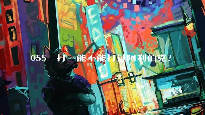 055一打一能不能打过阿利伯克？