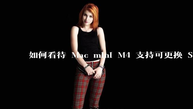 如何看待 Mac mini M4 支持可更换 SSD？