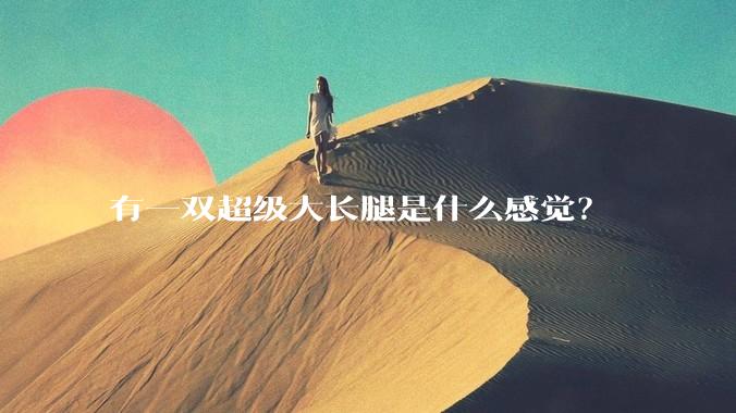 有一双超级大长腿是什么感觉？