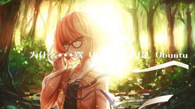 为什么***骂 Ubuntu，但是 Ubuntu 一直是所有 Linux 发行版中知名度、热度最高的？