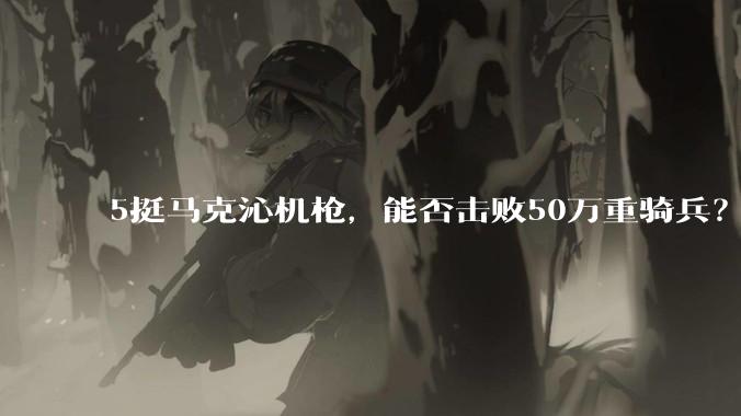 5挺马克沁机枪，能否击败50万重骑兵？