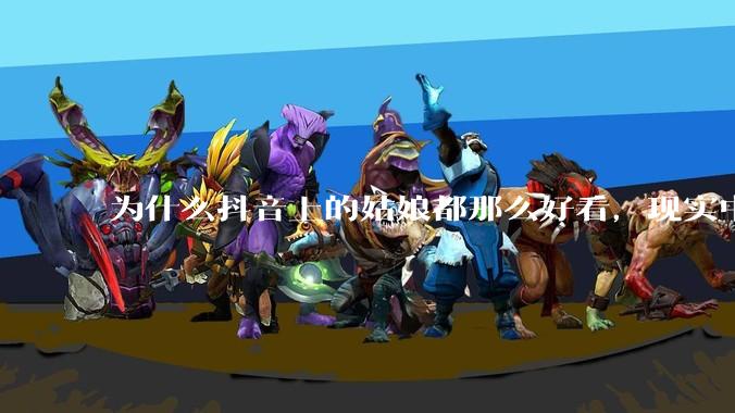 为什么抖音上的姑娘都那么好看，现实中我怎么一个也见不着？