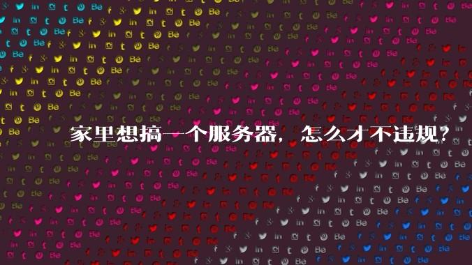 家里想搞一个服务器，怎么才不违规？