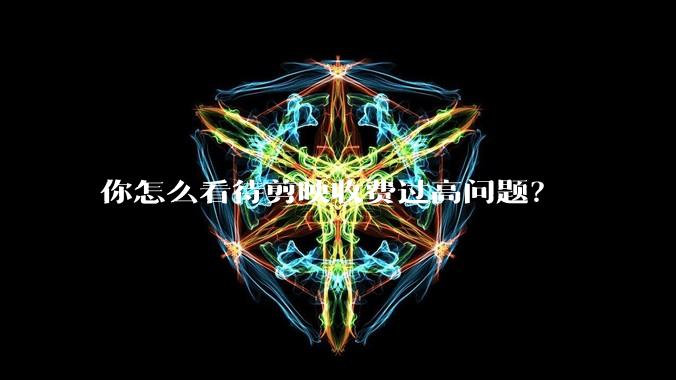 你怎么看待剪映收费过高问题？