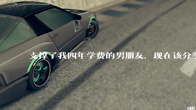 支撑了我四年学费的男朋友，现在该分手吗?