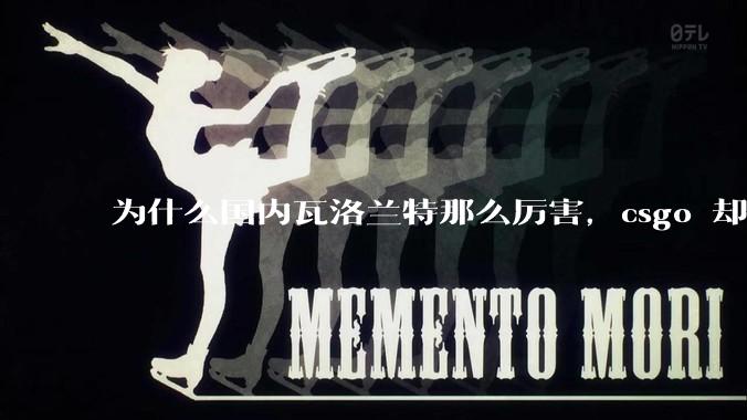为什么国内瓦洛兰特那么厉害，csgo 却比赛成绩不行？