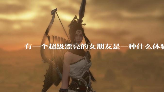 有一个超级漂亮的女朋友是一种什么体验？