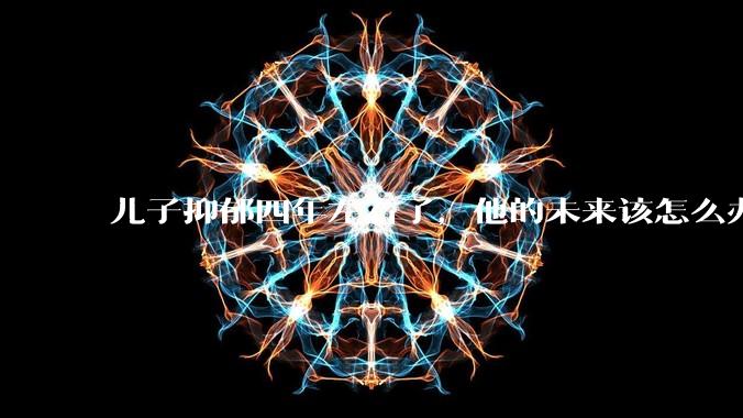 儿子抑郁四年左右了，他的未来该怎么办？