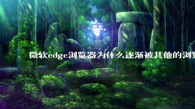 微软edge浏览器为什么逐渐被其他的浏览器代替？