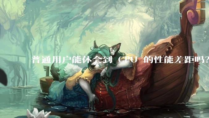 普通用户能体会到 CPU 的性能差距吗？