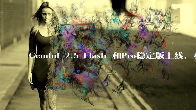 Gemini 2.5 Flash 和Pro稳定版上线，和之前版本相比，在性能和应用场景上有哪些提升？