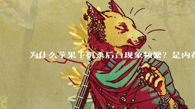 为什么苹果手机杀后台现象频繁？是内存不够、后台管理严格还是其他原因呢？