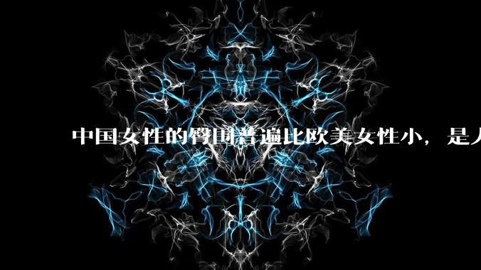 中国女性的臀围普遍比欧美女性小，是人种的差异吗？