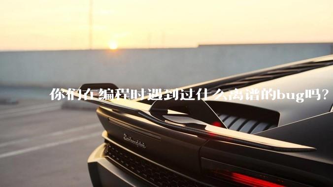 你们在编程时遇到过什么离谱的bug吗？